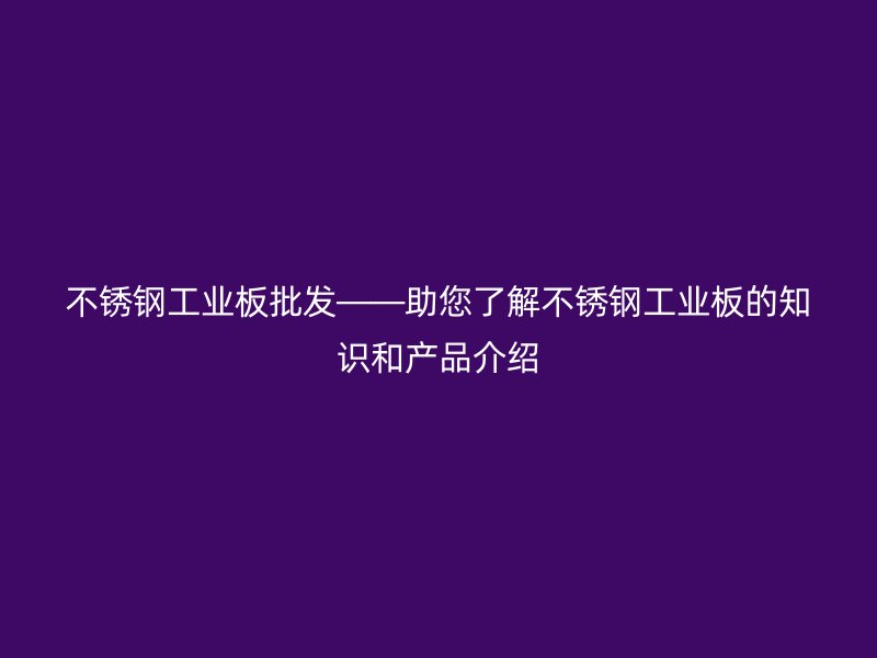 不锈钢工业板批发——助您了解不锈钢工业板的知识和产品介绍