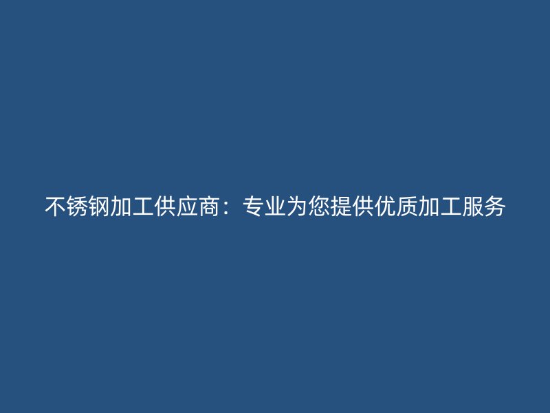 不锈钢加工供应商:专业为您提供优质加工服务