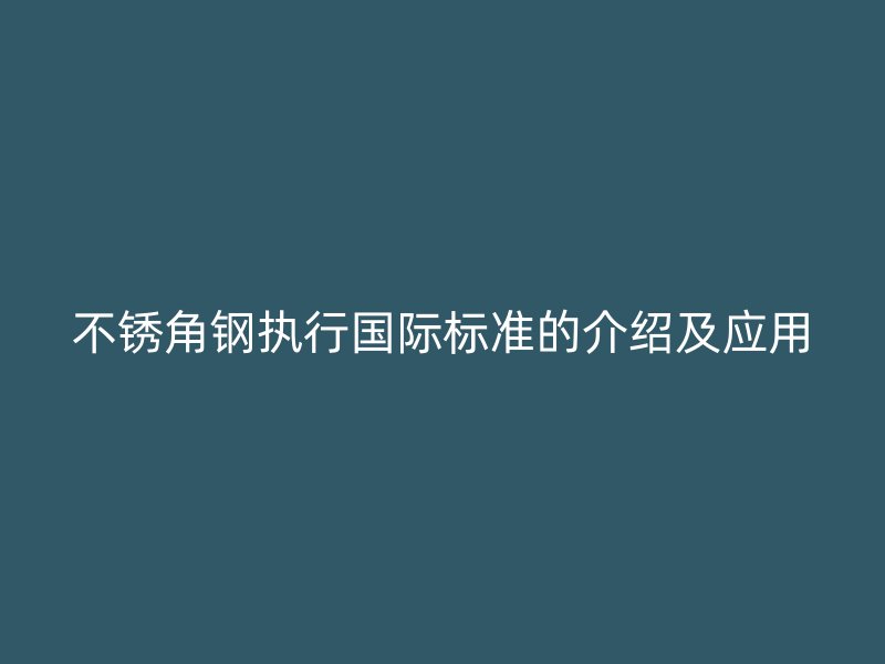 不锈角钢执行国际标准的介绍及应用