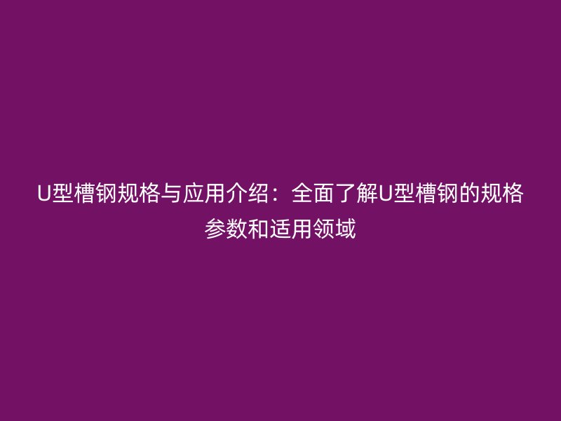 U型槽钢规格与应用介绍:全面了解U型槽钢的规格参数和适用领域