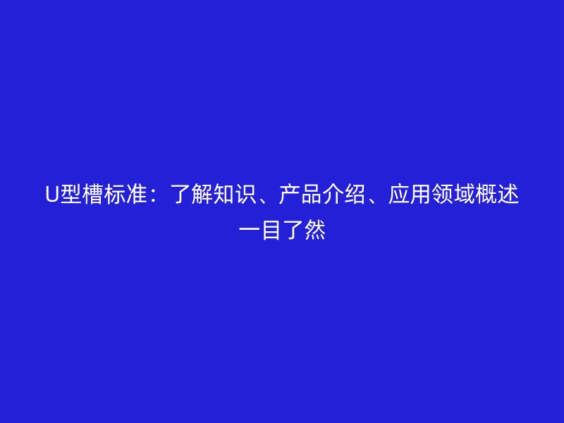 U型槽标准:了解知识、产品介绍、应用领域概述一目了然