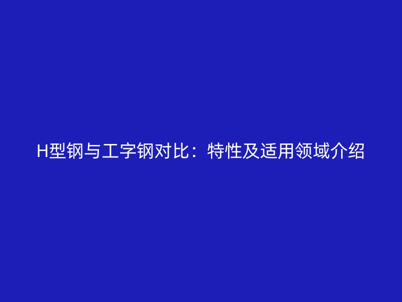 H型钢与工字钢对比:特性及适用领域介绍