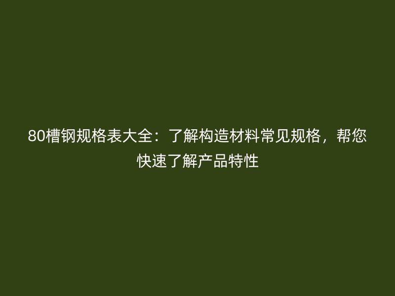 80槽钢规格表大全:了解构造材料常见规格,帮您快速了解产品特性