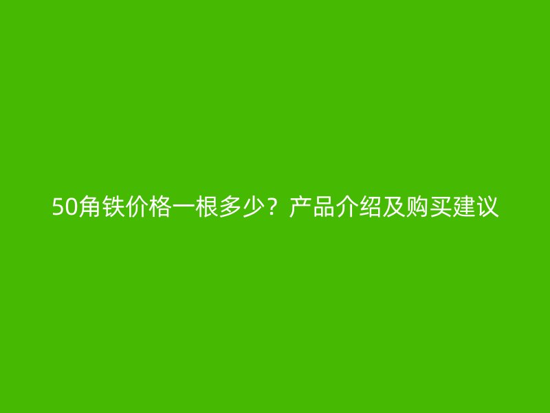 50角铁价格一根多少?产品介绍及购买建议