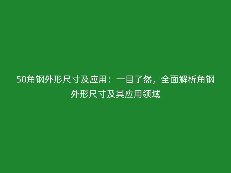 50角钢外形尺寸及应用:一目了然,全面解析角钢外形尺寸及其应用领域