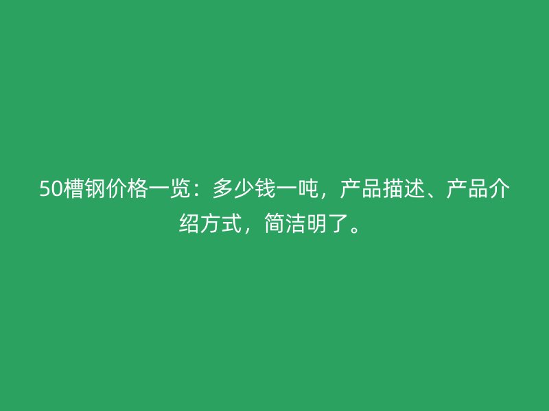50槽钢价格一览:多少钱一吨,产品描述、产品介绍方式,简洁明了。