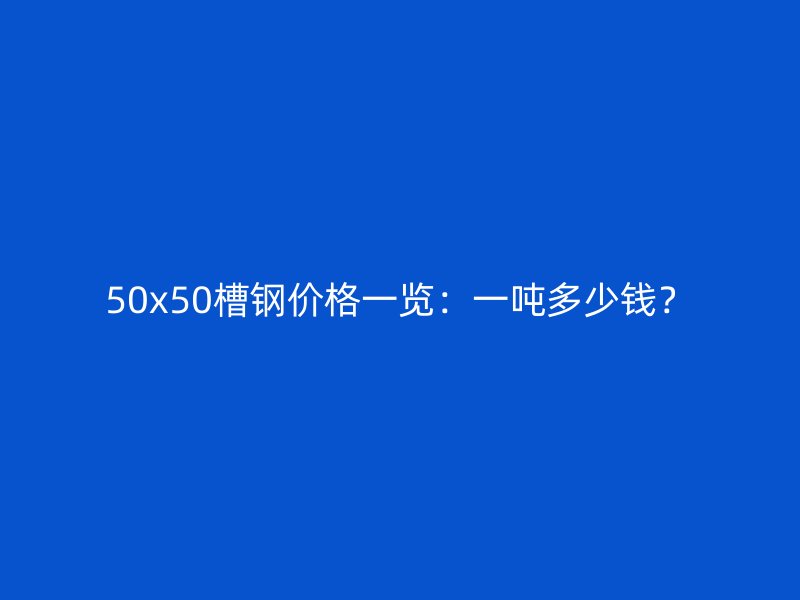 50x50槽钢价格一览:一吨多少钱?