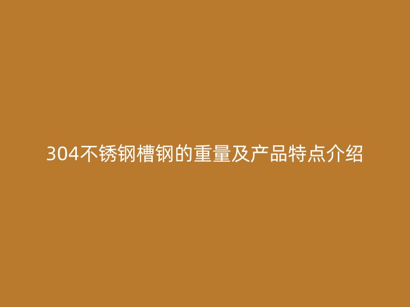 304不锈钢槽钢的重量及产品特点介绍