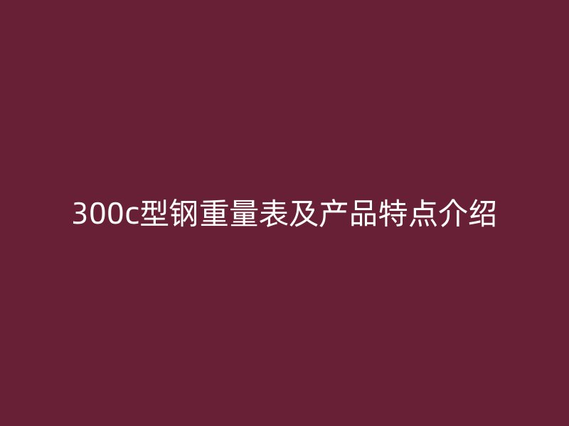 300c型钢重量表及产品特点介绍