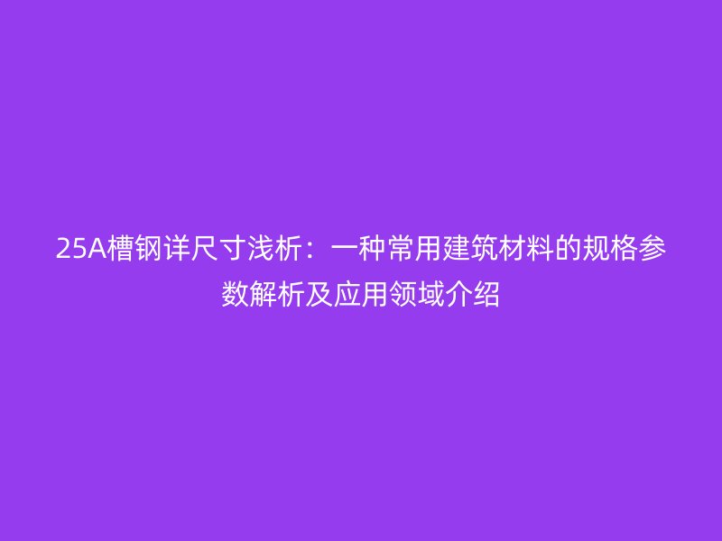 25A槽钢详尺寸浅析:一种常用建筑材料的规格参数解析及应用领域介绍