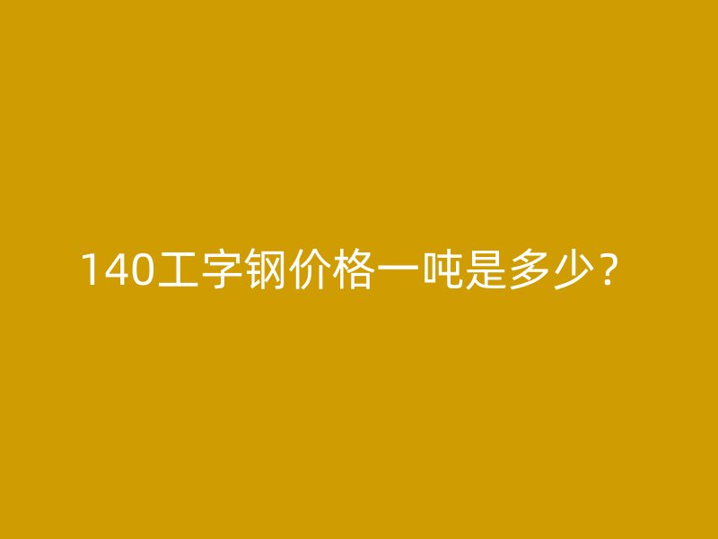 140工字钢价格一吨是多少?