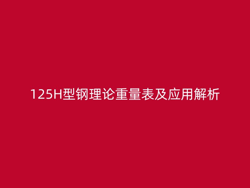 125H型钢理论重量表及应用解析
