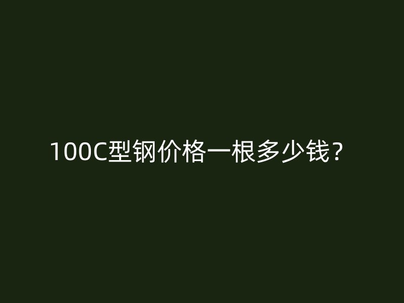 100C型钢价格一根多少钱?
