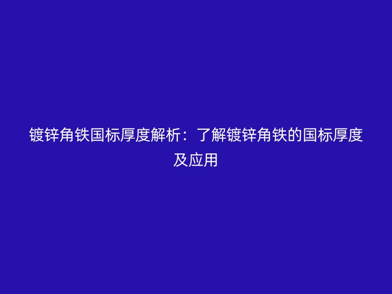 镀锌角铁国标厚度解析:了解镀锌角铁的国标厚度及应用