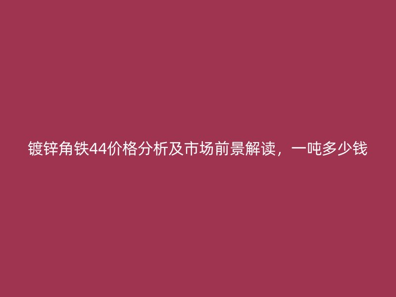 镀锌角铁44价格分析及市场前景解读,一吨多少钱