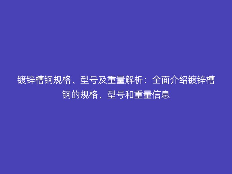 镀锌槽钢规格、型号及重量解析:全面介绍镀锌槽钢的规格、型号和重量信息