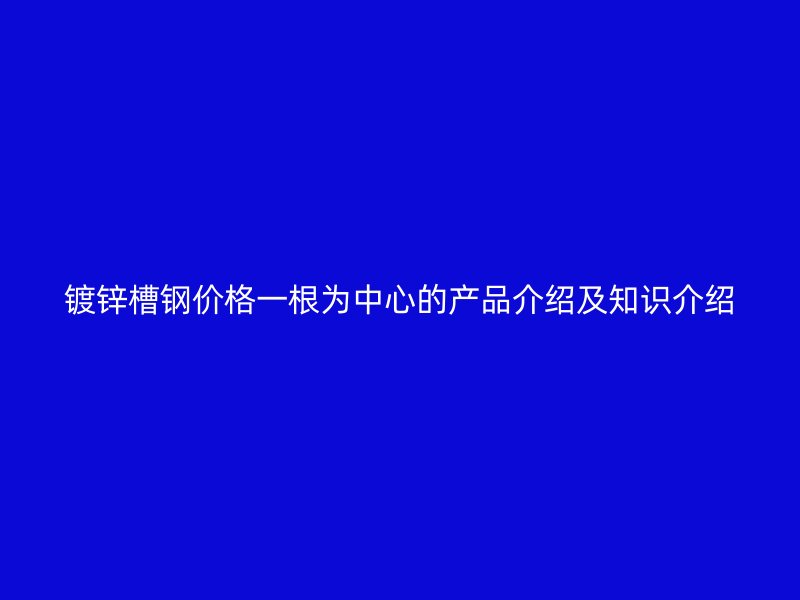 镀锌槽钢价格一根为中心的产品介绍及知识介绍