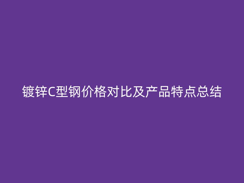 镀锌C型钢价格对比及产品特点总结
