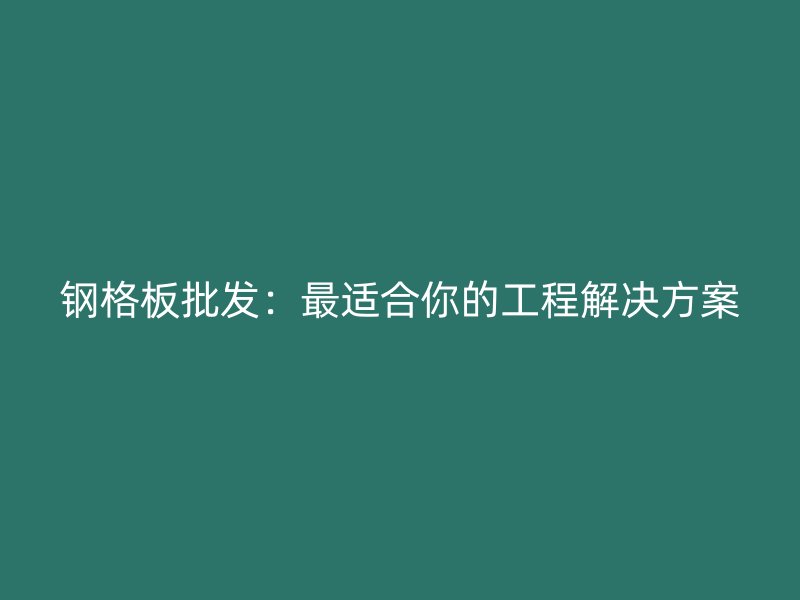 钢格板批发:最适合你的工程解决方案
