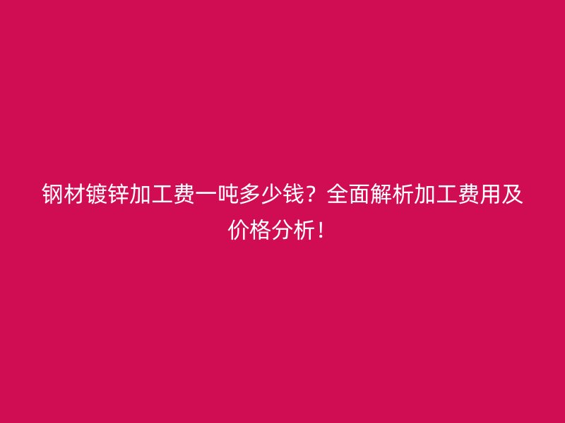 钢材镀锌加工费一吨多少钱？全面解析加工费用及价格分析！