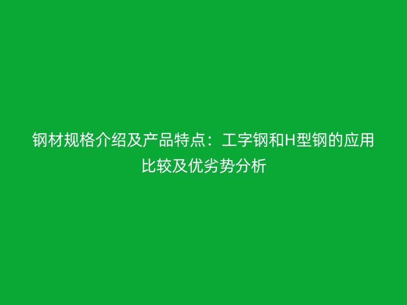钢材规格介绍及产品特点:工字钢和H型钢的应用比较及优劣势分析