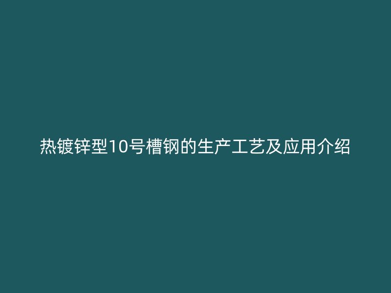 热镀锌型10号槽钢的生产工艺及应用介绍