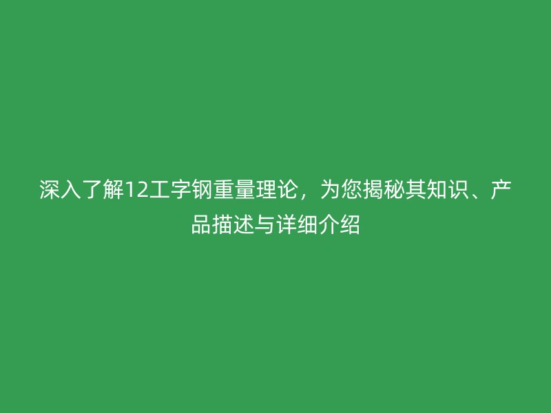 深入了解12工字钢重量理论，为您揭秘其知识、产品描述与详细介绍