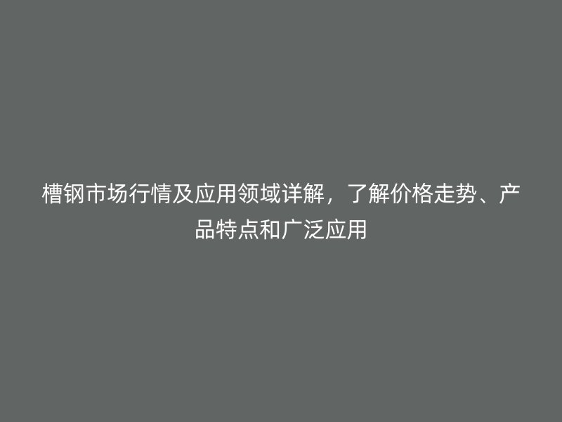槽钢市场行情及应用领域详解,了解价格走势、产品特点和广泛应用