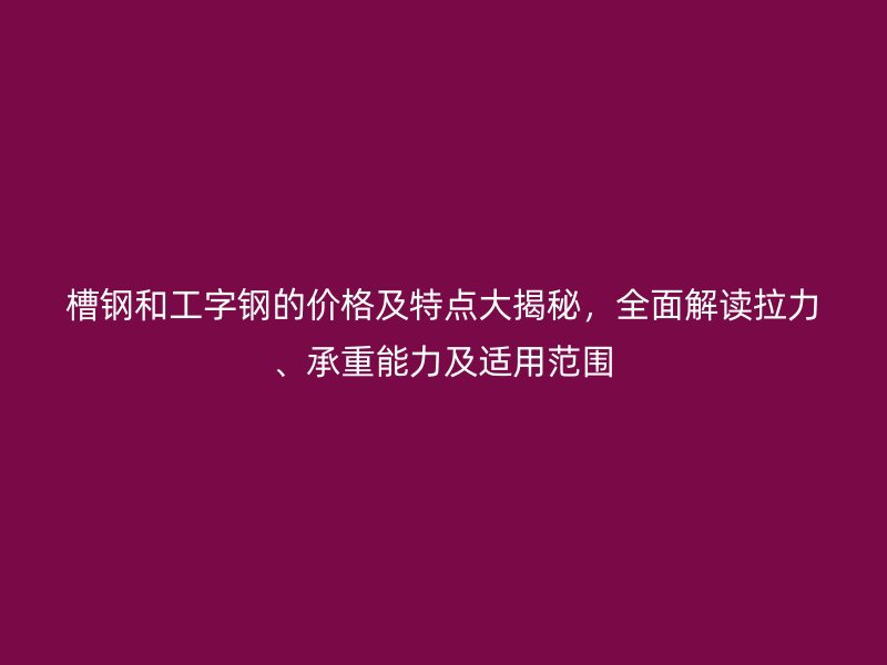 槽钢和工字钢的价格及特点大揭秘，全面解读拉力、承重能力及适用范围