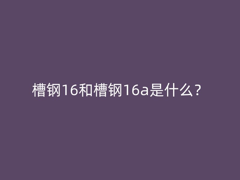 槽钢16和槽钢16a是什么?