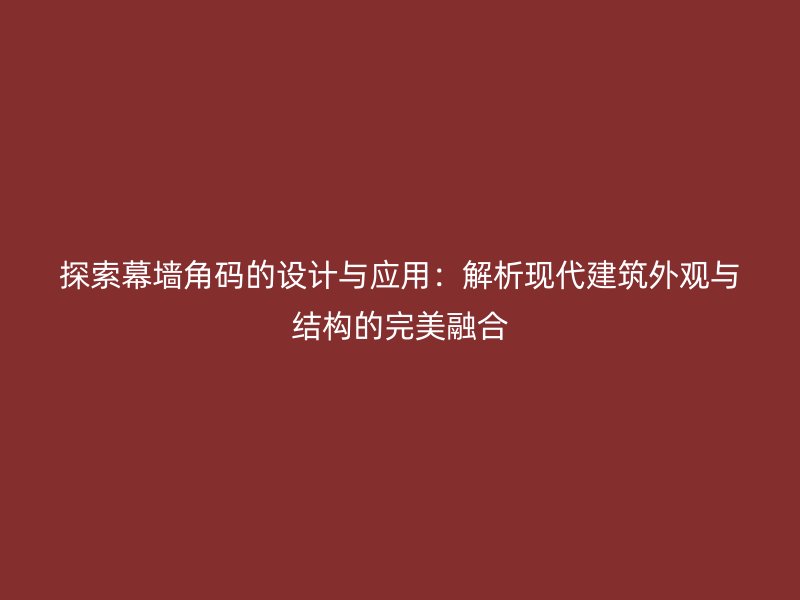 探索幕墙角码的设计与应用:解析现代建筑外观与结构的完美融合