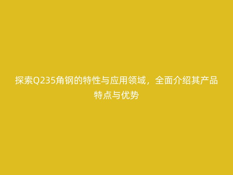 探索Q235角钢的特性与应用领域,全面介绍其产品特点与优势