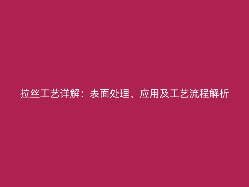 拉丝工艺详解:表面处理、应用及工艺流程解析