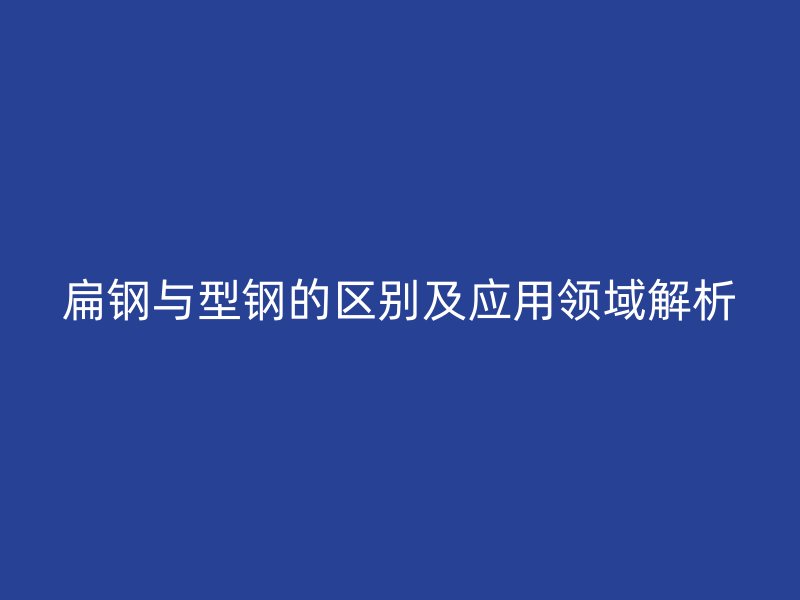 扁钢与型钢的区别及应用领域解析