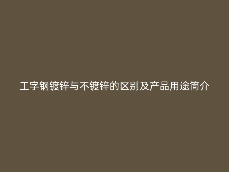 工字钢镀锌与不镀锌的区别及产品用途简介