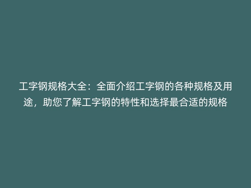 工字钢规格大全:全面介绍工字钢的各种规格及用途,助您了解工字钢的特性和选择最合适的规格