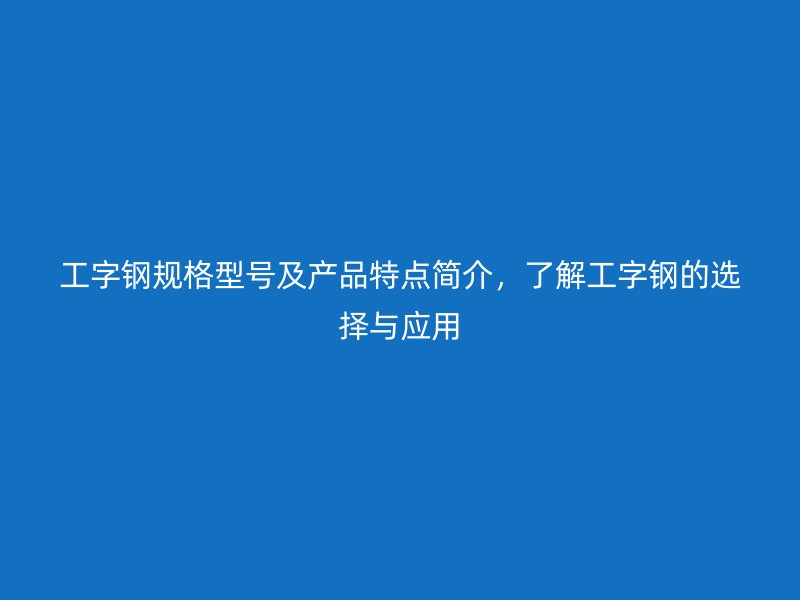 工字钢规格型号及产品特点简介,了解工字钢的选择与应用