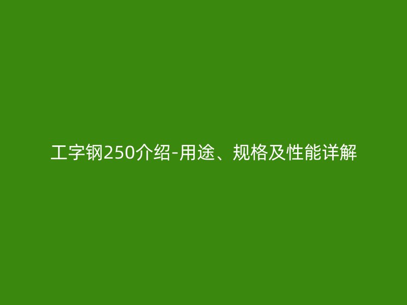 工字钢250介绍-用途、规格及性能详解