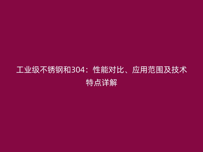 工业级不锈钢和304:性能对比、应用范围及技术特点详解