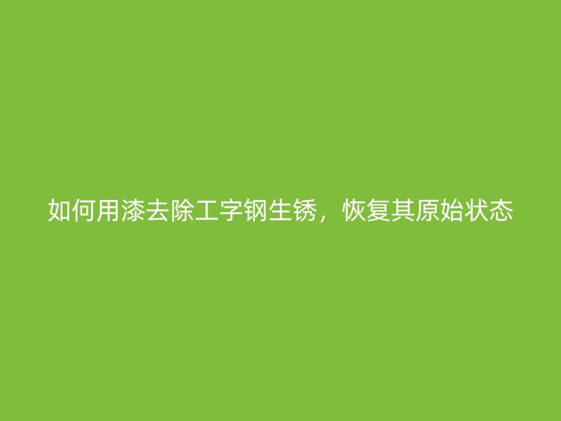 如何用漆去除工字钢生锈，恢复其原始状态