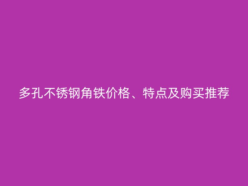 多孔不锈钢角铁价格、特点及购买推荐