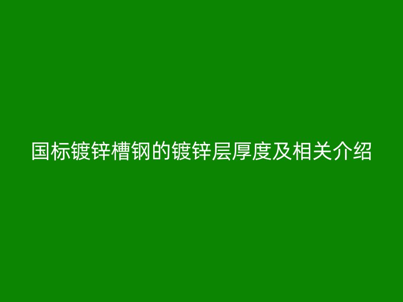 国标镀锌槽钢的镀锌层厚度及相关介绍