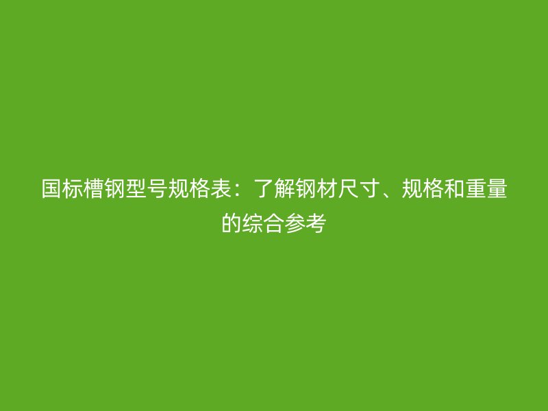 国标槽钢型号规格表:了解钢材尺寸、规格和重量的综合参考