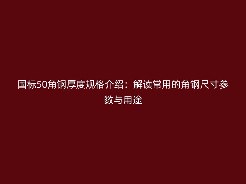 国标50角钢厚度规格介绍：解读常用的角钢尺寸参数与用途