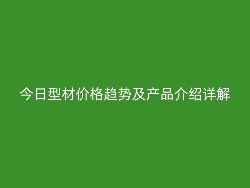 今日型材价格趋势及产品介绍详解