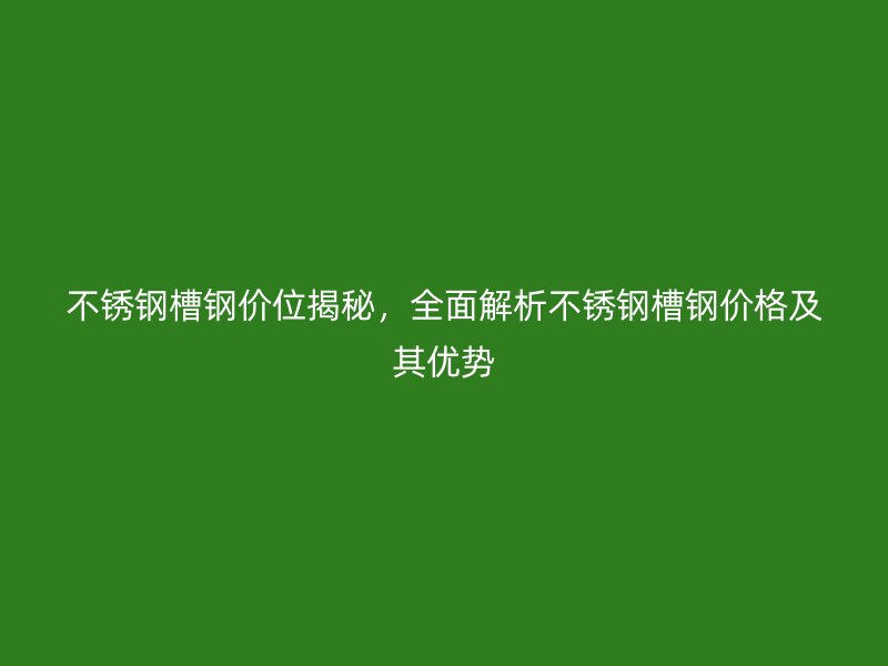 不锈钢槽钢价位揭秘,全面解析不锈钢槽钢价格及其优势
