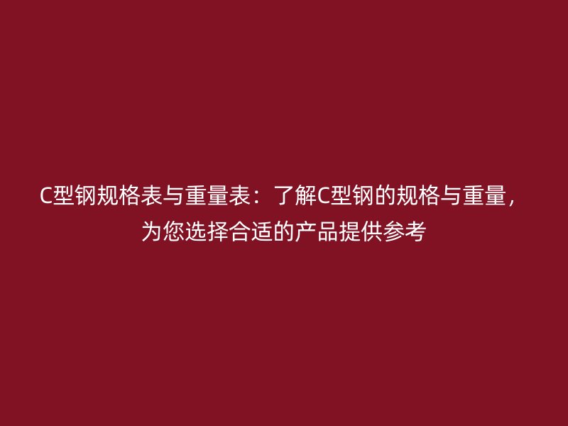 C型钢规格表与重量表：了解C型钢的规格与重量，为您选择合适的产品提供参考