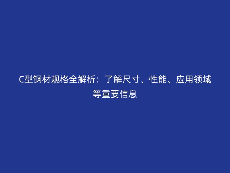 C型钢材规格全解析：了解尺寸、性能、应用领域等重要信息