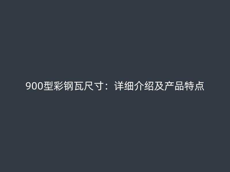 900型彩钢瓦尺寸：详细介绍及产品特点