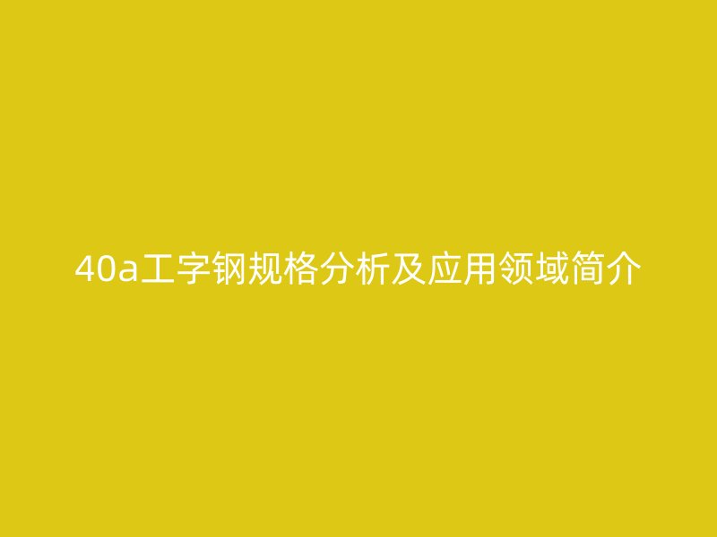 40a工字钢规格分析及应用领域简介